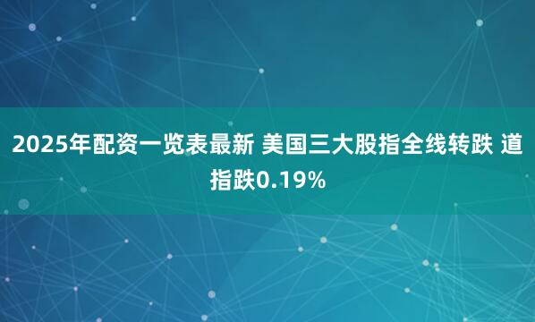 2025年配资一览表最新 美国三大股指全线转跌 道指跌0.19%